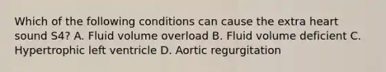 Which of the following conditions can cause the extra heart sound S4? A. Fluid volume overload B. Fluid volume deficient C. Hypertrophic left ventricle D. Aortic regurgitation