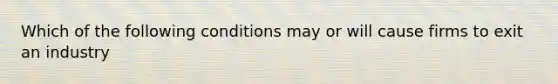 Which of the following conditions may or will cause firms to exit an industry