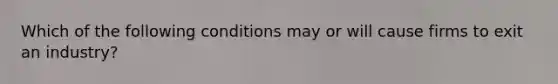 Which of the following conditions may or will cause firms to exit an industry?