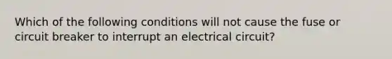 Which of the following conditions will not cause the fuse or circuit breaker to interrupt an electrical circuit?