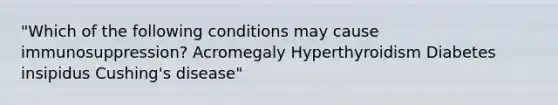 "Which of the following conditions may cause immunosuppression? Acromegaly Hyperthyroidism Diabetes insipidus Cushing's disease"