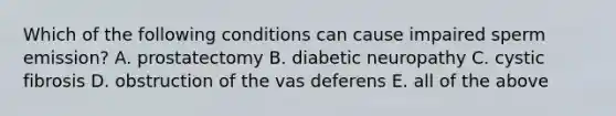 Which of the following conditions can cause impaired sperm emission? A. prostatectomy B. diabetic neuropathy C. cystic fibrosis D. obstruction of the vas deferens E. all of the above