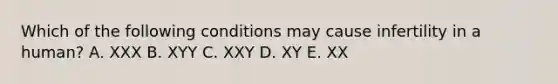 Which of the following conditions may cause infertility in a human? A. XXX B. XYY C. XXY D. XY E. XX