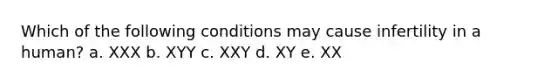 Which of the following conditions may cause infertility in a human? a. XXX b. XYY c. XXY d. XY e. XX