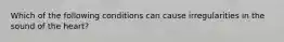 Which of the following conditions can cause irregularities in the sound of the heart?