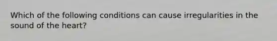 Which of the following conditions can cause irregularities in the sound of the heart?