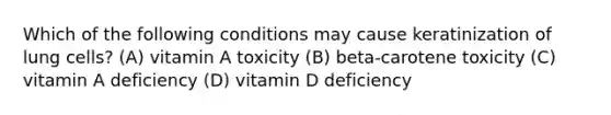 Which of the following conditions may cause keratinization of lung cells? (A) vitamin A toxicity (B) beta-carotene toxicity (C) vitamin A deficiency (D) vitamin D deficiency