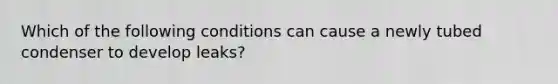 Which of the following conditions can cause a newly tubed condenser to develop leaks?