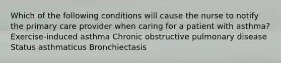 Which of the following conditions will cause the nurse to notify the primary care provider when caring for a patient with asthma? Exercise-induced asthma Chronic obstructive pulmonary disease Status asthmaticus Bronchiectasis