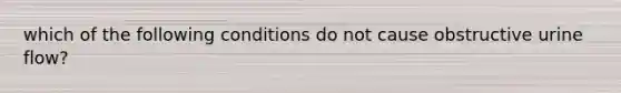 which of the following conditions do not cause obstructive urine flow?