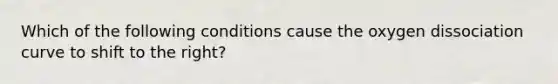 Which of the following conditions cause the oxygen dissociation curve to shift to the right?