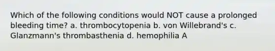 Which of the following conditions would NOT cause a prolonged bleeding time? a. thrombocytopenia b. von Willebrand's c. Glanzmann's thrombasthenia d. hemophilia A