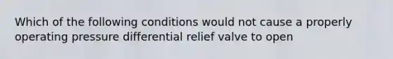 Which of the following conditions would not cause a properly operating pressure differential relief valve to open