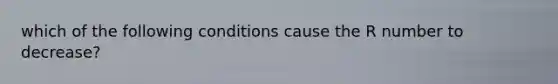 which of the following conditions cause the R number to decrease?