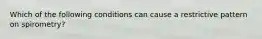 Which of the following conditions can cause a restrictive pattern on spirometry?