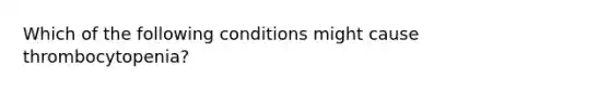 Which of the following conditions might cause thrombocytopenia?