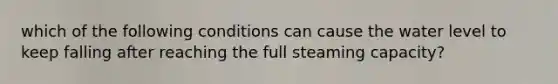 which of the following conditions can cause the water level to keep falling after reaching the full steaming capacity?