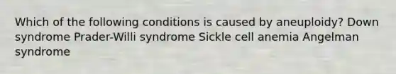 Which of the following conditions is caused by aneuploidy? Down syndrome Prader-Willi syndrome Sickle cell anemia Angelman syndrome