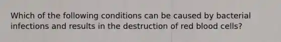 Which of the following conditions can be caused by bacterial infections and results in the destruction of red blood cells?