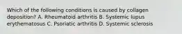 Which of the following conditions is caused by collagen deposition? A. Rheumatoid arthritis B. Systemic lupus erythematosus C. Psoriatic arthritis D. Systemic sclerosis