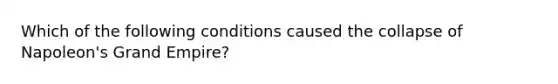 Which of the following conditions caused the collapse of Napoleon's Grand Empire?