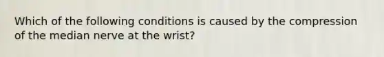 Which of the following conditions is caused by the compression of the median nerve at the wrist?