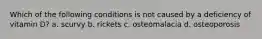 Which of the following conditions is not caused by a deficiency of vitamin D? a. scurvy b. rickets c. osteomalacia d. osteoporosis