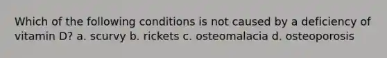 Which of the following conditions is not caused by a deficiency of vitamin D? a. scurvy b. rickets c. osteomalacia d. osteoporosis