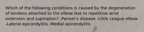 Which of the following conditions is caused by the degeneration of tendons attached to the elbow due to repetitive wrist extension and supination? -Panner's disease -Little League elbow -Lateral epicondylitis -Medial epicondylitis