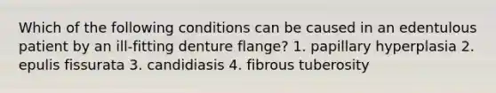 Which of the following conditions can be caused in an edentulous patient by an ill-fitting denture flange? 1. papillary hyperplasia 2. epulis fissurata 3. candidiasis 4. fibrous tuberosity