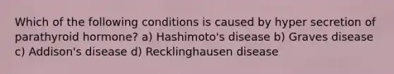 Which of the following conditions is caused by hyper secretion of parathyroid hormone? a) Hashimoto's disease b) Graves disease c) Addison's disease d) Recklinghausen disease