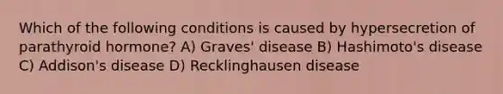 Which of the following conditions is caused by hypersecretion of parathyroid hormone? A) Graves' disease B) Hashimoto's disease C) Addison's disease D) Recklinghausen disease