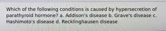 Which of the following conditions is caused by hypersecretion of parathyroid hormone? a. Addison's disease b. Grave's disease c. Hashimoto's disease d. Recklinghausen disease