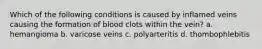 Which of the following conditions is caused by inflamed veins causing the formation of blood clots within the vein? a. hemangioma b. varicose veins c. polyarteritis d. thombophlebitis