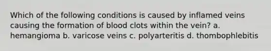 Which of the following conditions is caused by inflamed veins causing the formation of blood clots within the vein? a. hemangioma b. varicose veins c. polyarteritis d. thombophlebitis