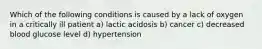 Which of the following conditions is caused by a lack of oxygen in a critically ill patient a) lactic acidosis b) cancer c) decreased blood glucose level d) hypertension