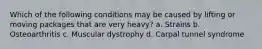 Which of the following conditions may be caused by lifting or moving packages that are very heavy? a. Strains b. Osteoarthritis c. Muscular dystrophy d. Carpal tunnel syndrome