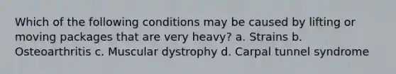 Which of the following conditions may be caused by lifting or moving packages that are very heavy? a. Strains b. Osteoarthritis c. Muscular dystrophy d. Carpal tunnel syndrome