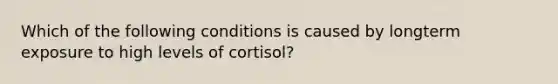 Which of the following conditions is caused by longterm exposure to high levels of cortisol?