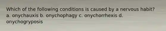 Which of the following conditions is caused by a nervous habit? a. onychauxis b. onychophagy c. onychorrhexis d. onychogryposis