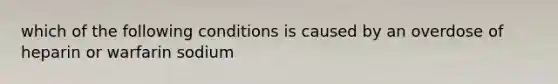 which of the following conditions is caused by an overdose of heparin or warfarin sodium