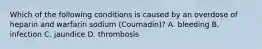 Which of the following conditions is caused by an overdose of heparin and warfarin sodium (Coumadin)? A. bleeding B. infection C. jaundice D. thrombosis