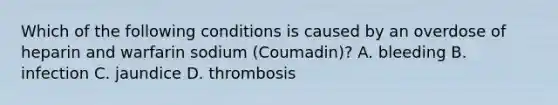 Which of the following conditions is caused by an overdose of heparin and warfarin sodium (Coumadin)? A. bleeding B. infection C. jaundice D. thrombosis