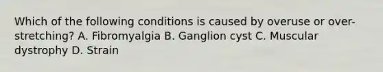 Which of the following conditions is caused by overuse or over-stretching? A. Fibromyalgia B. Ganglion cyst C. Muscular dystrophy D. Strain