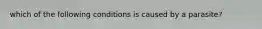 which of the following conditions is caused by a parasite?