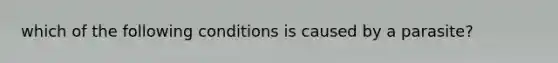 which of the following conditions is caused by a parasite?