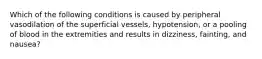 Which of the following conditions is caused by peripheral vasodilation of the superficial vessels, hypotension, or a pooling of blood in the extremities and results in dizziness, fainting, and nausea?