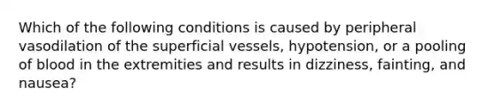 Which of the following conditions is caused by peripheral vasodilation of the superficial vessels, hypotension, or a pooling of blood in the extremities and results in dizziness, fainting, and nausea?