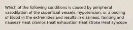 Which of the following conditions is caused by peripheral vasodilation of the superficial vessels, hypotension, or a pooling of blood in the extremities and results in dizziness, fainting and nausea? Heat cramps Heat exhaustion Heat stroke Heat syncope