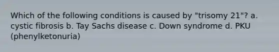 Which of the following conditions is caused by "trisomy 21"? a. cystic fibrosis b. Tay Sachs disease c. Down syndrome d. PKU (phenylketonuria)